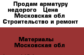 Продам арматуру недорого › Цена ­ 29 - Московская обл. Строительство и ремонт » Материалы   . Московская обл.